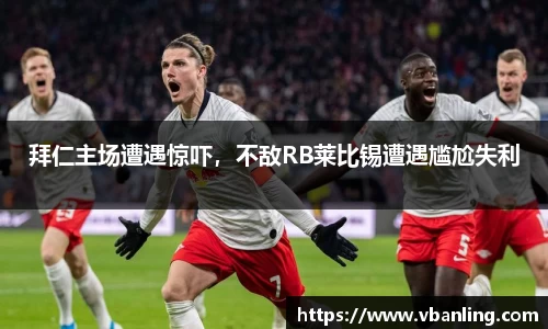 拜仁主场遭遇惊吓，不敌RB莱比锡遭遇尴尬失利