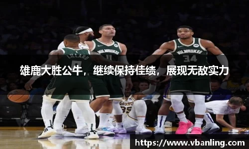 雄鹿大胜公牛，继续保持佳绩，展现无敌实力