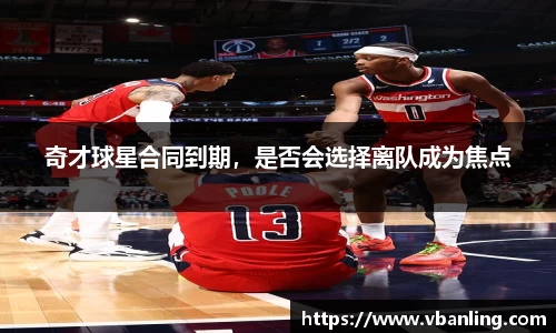 奇才球星合同到期，是否会选择离队成为焦点