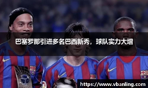 巴塞罗那引进多名巴西新秀，球队实力大增