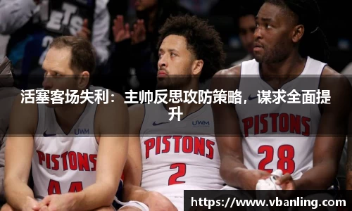 活塞客场失利：主帅反思攻防策略，谋求全面提升