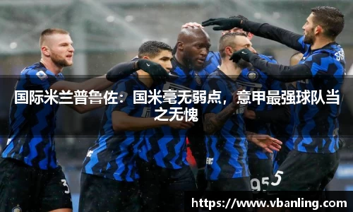 国际米兰普鲁佐：国米毫无弱点，意甲最强球队当之无愧