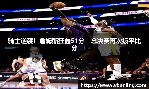 骑士逆袭！詹姆斯狂轰51分，总决赛再次扳平比分