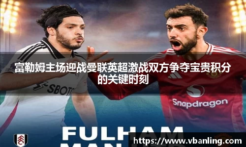 富勒姆主场迎战曼联英超激战双方争夺宝贵积分的关键时刻