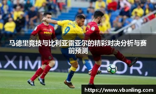 马德里竞技与比利亚雷亚尔的精彩对决分析与赛前预测