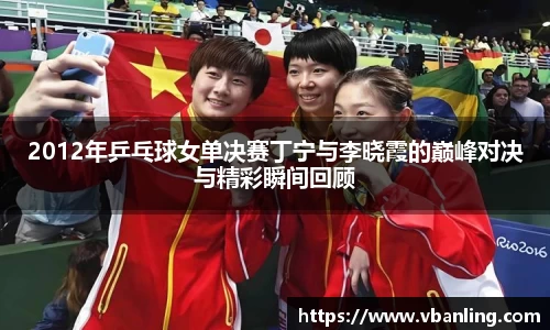 2012年乒乓球女单决赛丁宁与李晓霞的巅峰对决与精彩瞬间回顾