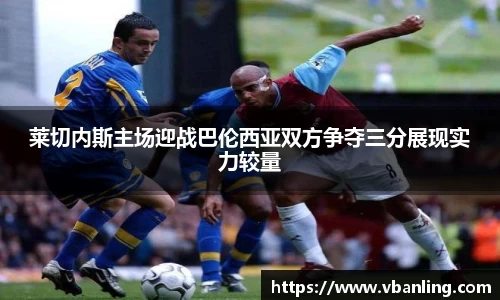 莱切内斯主场迎战巴伦西亚双方争夺三分展现实力较量
