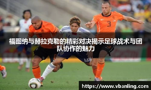 福图纳与赫拉克勒的精彩对决揭示足球战术与团队协作的魅力