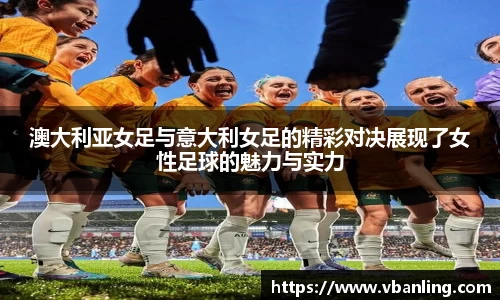 澳大利亚女足与意大利女足的精彩对决展现了女性足球的魅力与实力