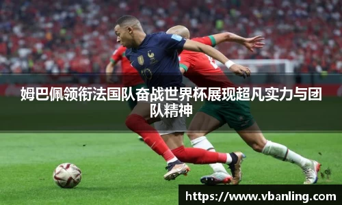 姆巴佩领衔法国队奋战世界杯展现超凡实力与团队精神