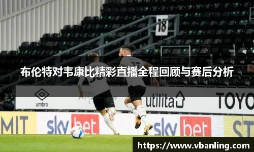 布伦特对韦康比精彩直播全程回顾与赛后分析