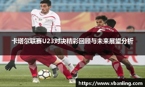 卡塔尔联赛U23对决精彩回顾与未来展望分析