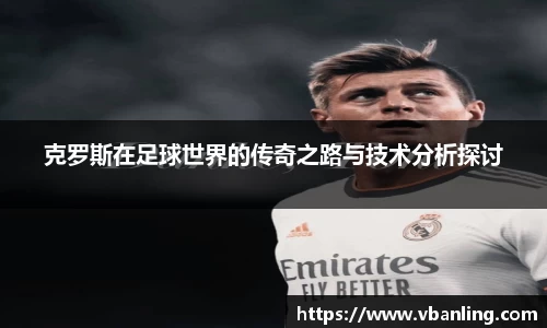 克罗斯在足球世界的传奇之路与技术分析探讨