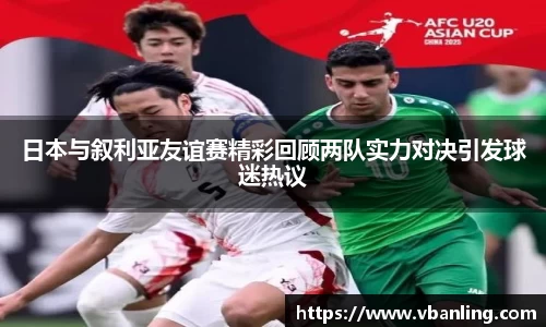 日本与叙利亚友谊赛精彩回顾两队实力对决引发球迷热议