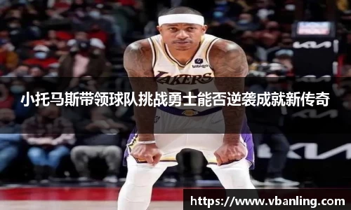 小托马斯带领球队挑战勇士能否逆袭成就新传奇