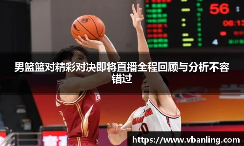 男篮篮对精彩对决即将直播全程回顾与分析不容错过