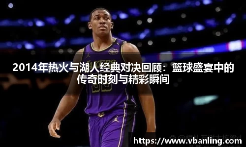 2014年热火与湖人经典对决回顾：篮球盛宴中的传奇时刻与精彩瞬间