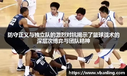 防守正义与独立队的激烈对抗揭示了篮球战术的深层次博弈与团队精神