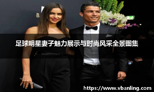 足球明星妻子魅力展示与时尚风采全景图集