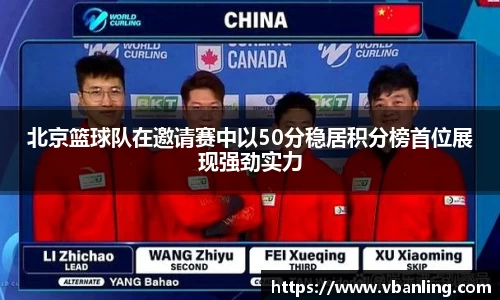 北京篮球队在邀请赛中以50分稳居积分榜首位展现强劲实力