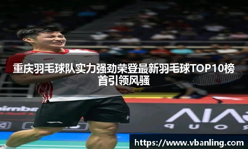 重庆羽毛球队实力强劲荣登最新羽毛球TOP10榜首引领风骚