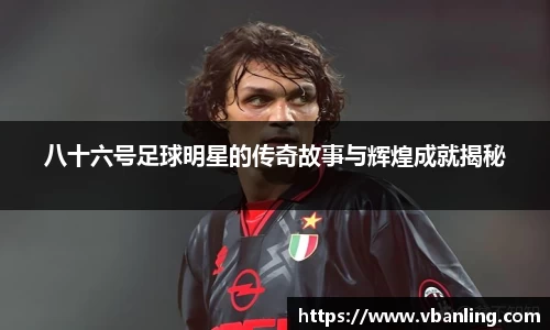 八十六号足球明星的传奇故事与辉煌成就揭秘