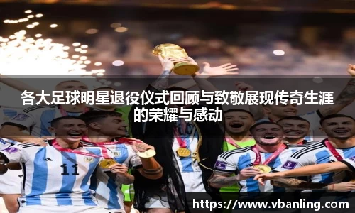 各大足球明星退役仪式回顾与致敬展现传奇生涯的荣耀与感动