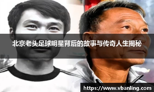 北京老头足球明星背后的故事与传奇人生揭秘