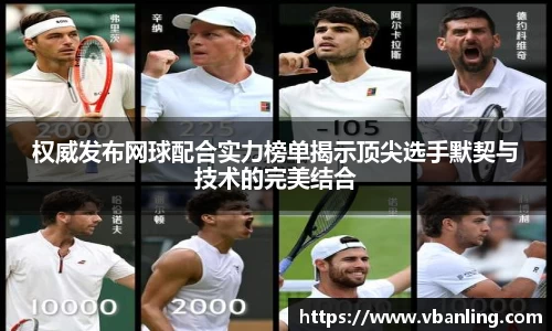 权威发布网球配合实力榜单揭示顶尖选手默契与技术的完美结合