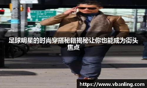 足球明星的时尚穿搭秘籍揭秘让你也能成为街头焦点