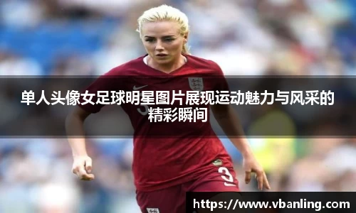 单人头像女足球明星图片展现运动魅力与风采的精彩瞬间